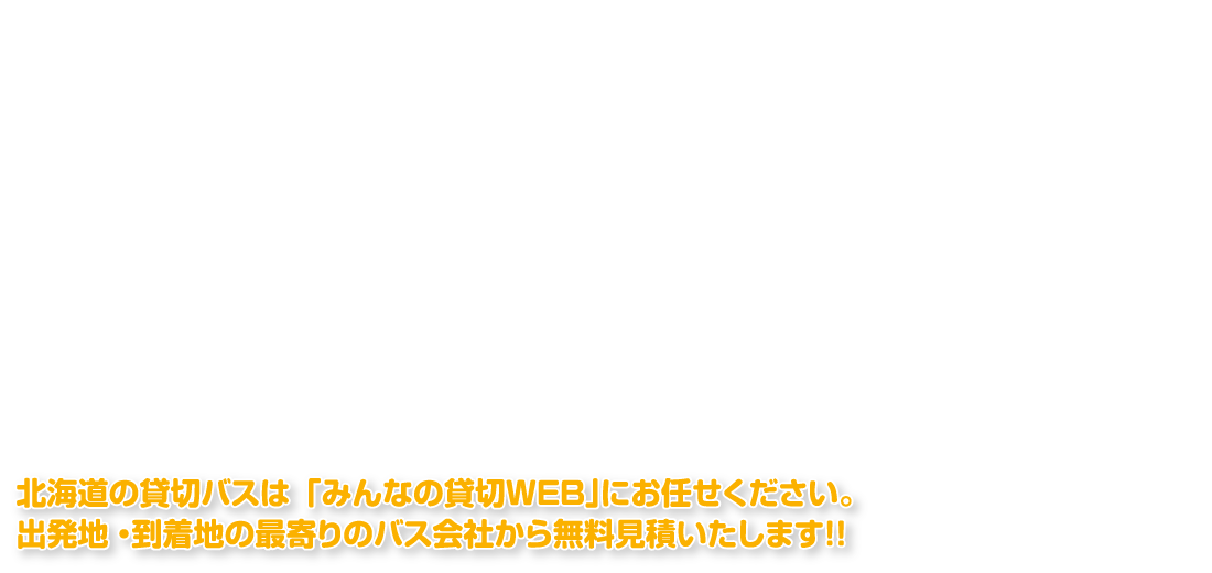 北海道の貸切バスは「みんなの貸切WEB」にお任せください。出発地・到着地の最寄りのバス会社から無料見積いたします！！